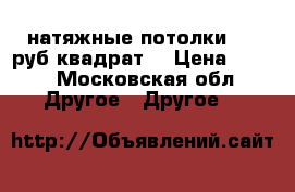 натяжные потолки 350 руб квадрат  › Цена ­ 350 - Московская обл. Другое » Другое   